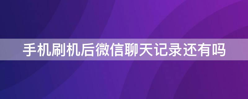 手机刷机后微信聊天记录还有吗 手机刷机之后微信聊天记录还有吗