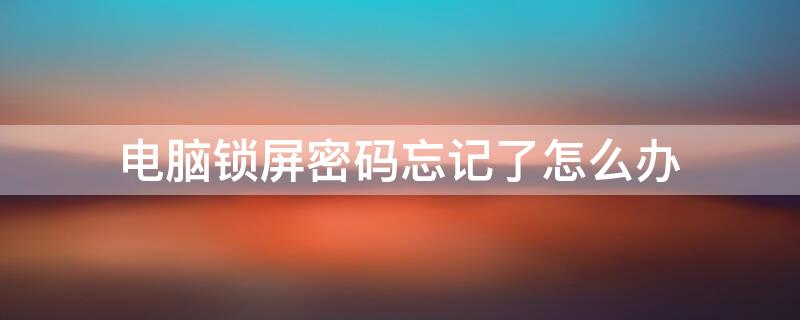 電腦鎖屏密碼忘記了怎么辦 臺式電腦鎖屏密碼忘記了怎么辦