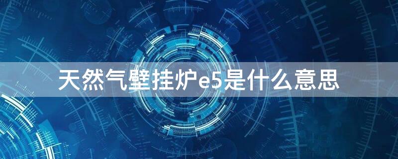 天然氣壁掛爐e5是什么意思 天然氣壁掛爐e5是怎么回事