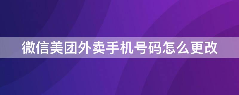 微信美团外卖手机号码怎么更改（微信美团外卖手机号码怎么更改电话）