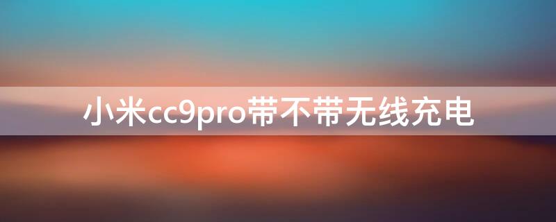 小米cc9pro帶不帶無線充電 小米cc9pro可以無線充電嗎