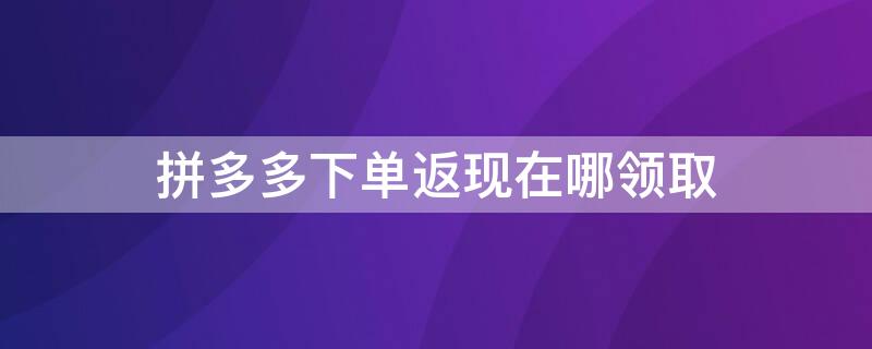 拼多多下单返现在哪领取（拼多多下单返现在哪领取金币）