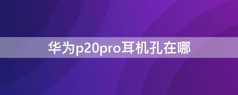 華為p20pro耳機孔在哪 華為p20pro耳機孔在哪個位置圖片