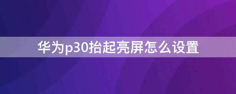 華為p30抬起亮屏怎么設(shè)置 華為p30如何設(shè)置抬起亮屏