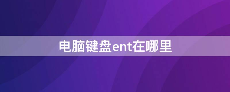 电脑键盘ent在哪里 电脑ent是哪个键