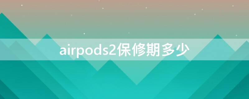 airpods2保修期多少（airpods2凭什么保修）