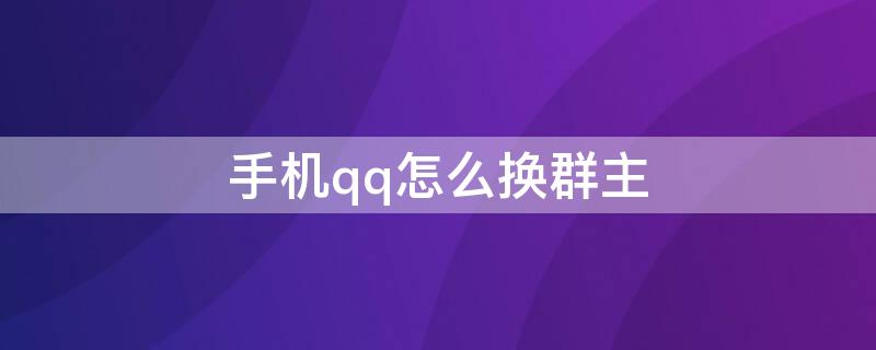 手机qq怎么换群主 手机QQ如何更换群主