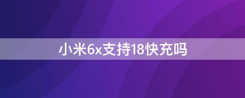 小米6x支持18快充吗 小米6x能不能用18w快充