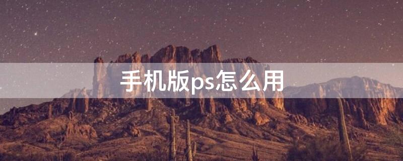 手机版ps怎么用 手机版ps怎么用套索