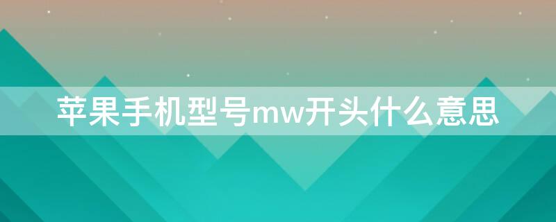 iPhone手机型号mw开头什么意思 苹果型号mwh开头什么意思