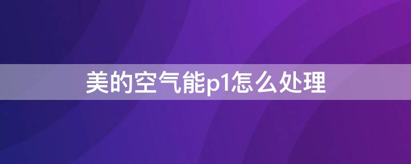 美的空气能p1怎么处理（美的空气能出现p2怎么处理）