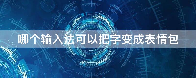 哪個(gè)輸入法可以把字變成表情包 哪個(gè)輸入法可以把字變成表情包的