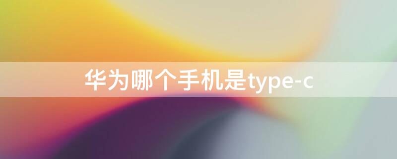 华为哪个手机是type-c 华为哪个手机是type-c充电线是那两条