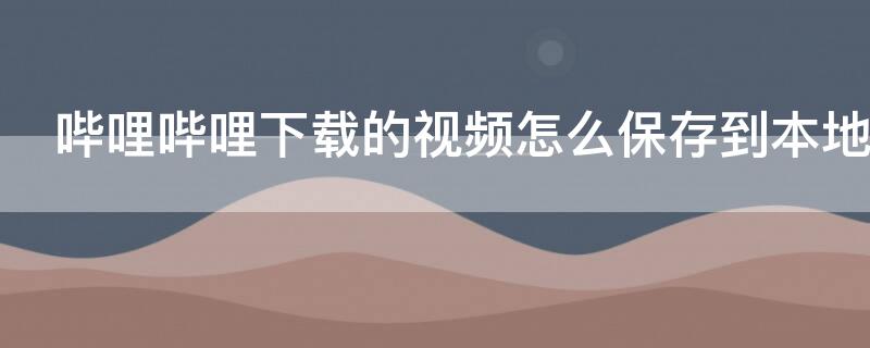 嗶哩嗶哩下載的視頻怎么保存到本地 嗶哩嗶哩下載的視頻怎么保存到本地視頻