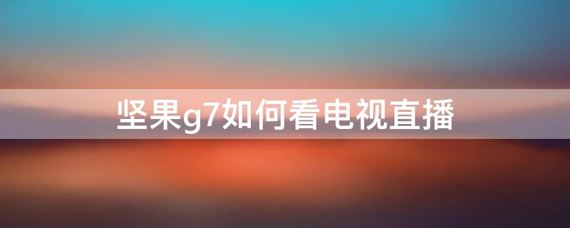 坚果g7如何看电视直播（坚果g7电视直播软件）