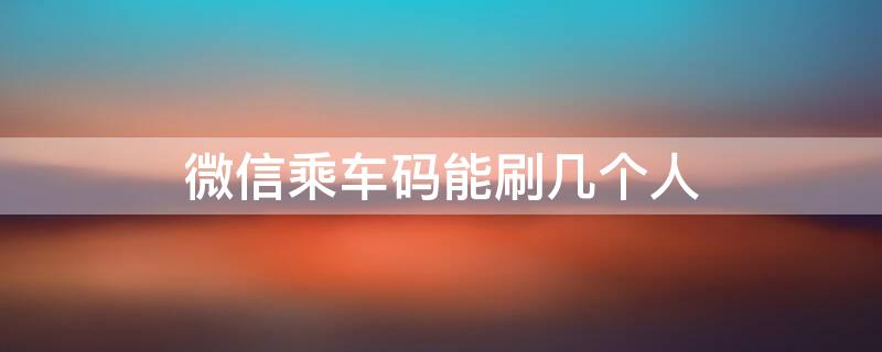 微信乘車碼能刷幾個人 微信乘車碼可以刷幾個人