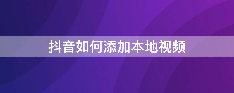 抖音如何添加本地视频（抖音如何添加本地视频到本地）