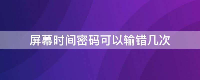 屏幕时间密码可以输错几次 屏幕使用时间密码可以输错几次