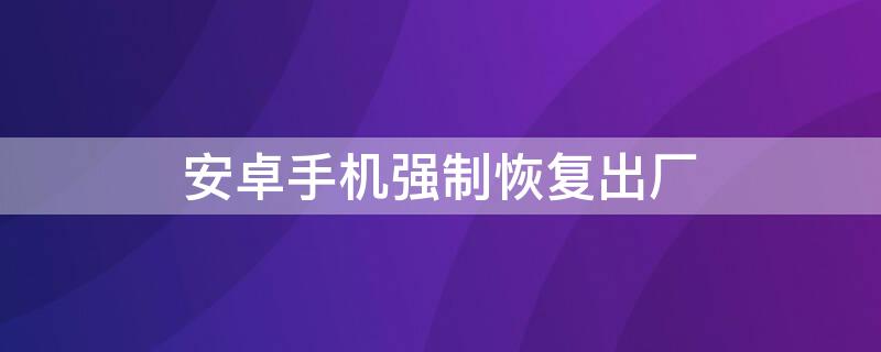 安卓手机强制恢复出厂 安卓手机强制恢复出厂设置视频