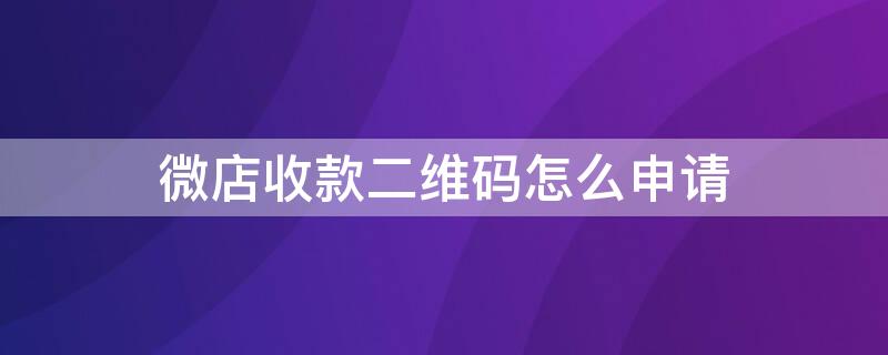 微店收款二维码怎么申请（微店怎么用二维码收款）