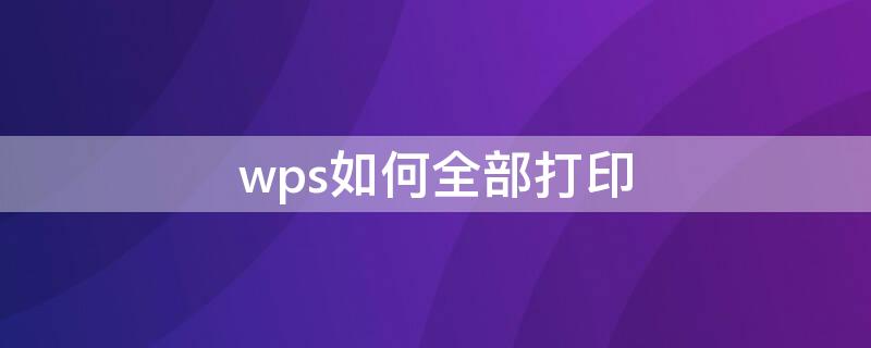 wps如何全部打印 wps表格如何全部打印出来