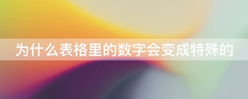 为什么表格里的数字会变成特殊的 为什么表格里的数字会变成特殊的数字