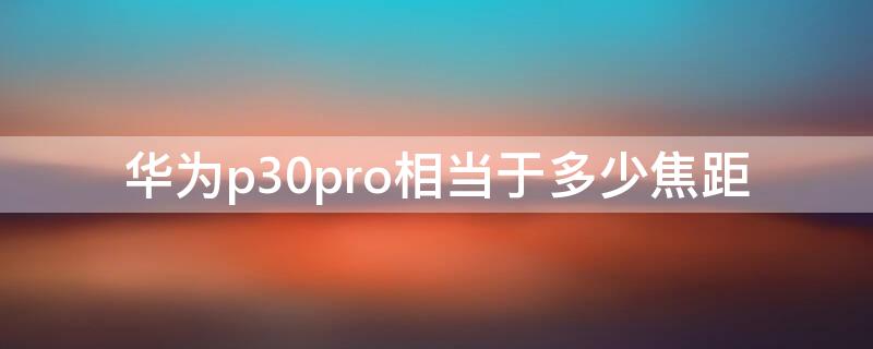 华为p30pro相当于多少焦距（华为p30pro镜头焦距）