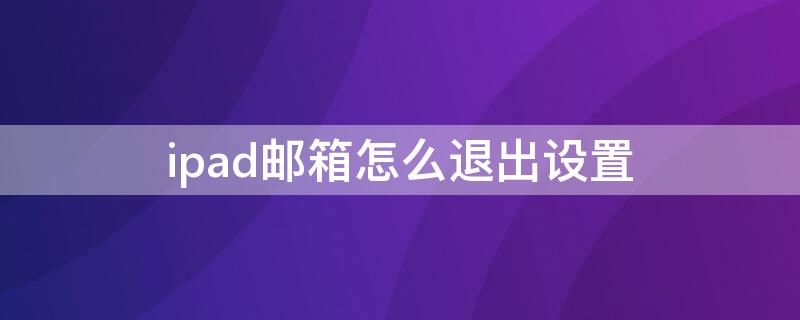 ipad邮箱怎么退出设置（ipad如何退出邮箱登录）