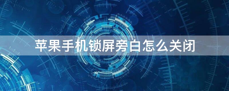 iPhone手机锁屏旁白怎么关闭（iphone锁屏了旁白怎么关闭）