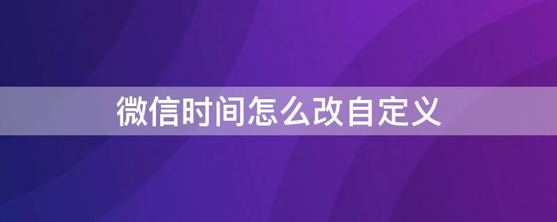 微信时间怎么改自定义（微信时间怎么改自定义苹果）