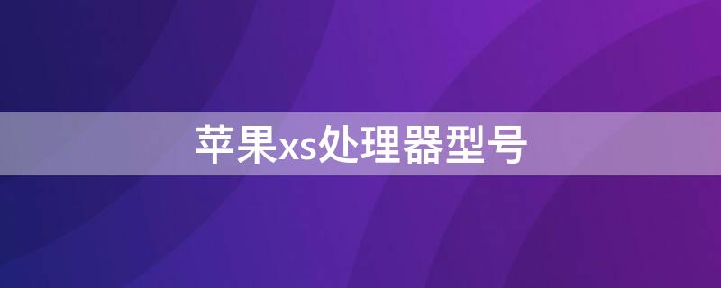 iPhonexs处理器型号（苹果xs参数什么处理器）