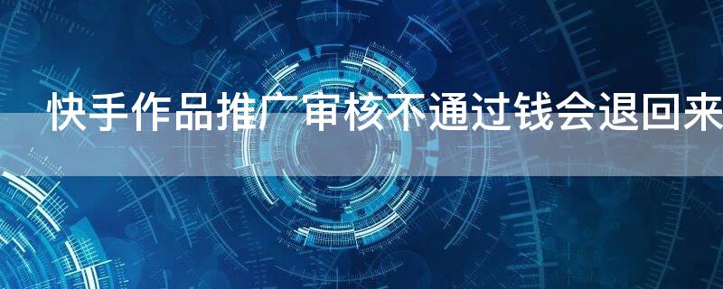 快手作品推广审核不通过钱会退回来吗