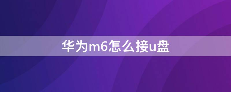 华为m6怎么接u盘（华为m6平板能插u盘）