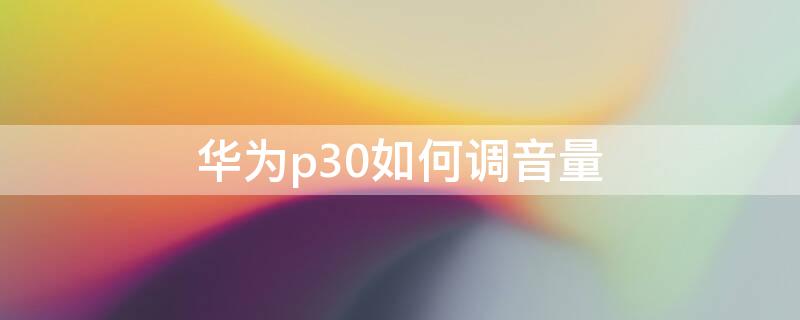 華為p30如何調音量 華為p30調聲音怎么調