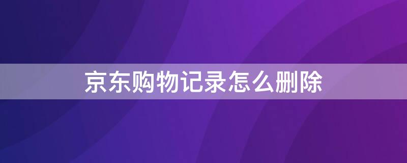 京东购物记录怎么删除（京东购物记录怎么删除不了）