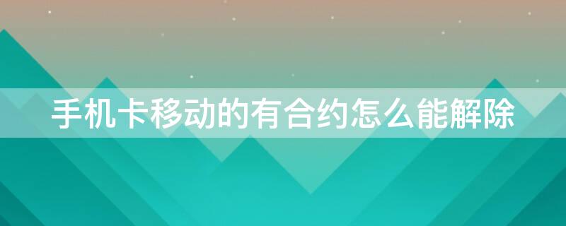 手機卡移動的有合約怎么能解除 如果手機卡有合約的話可以去撤銷嗎