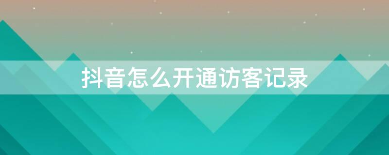 抖音怎么开通访客记录 抖音怎么开通访客记录查看