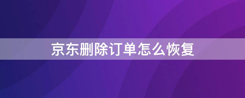 京東刪除訂單怎么恢復 京東刪除訂單怎么恢復訂單