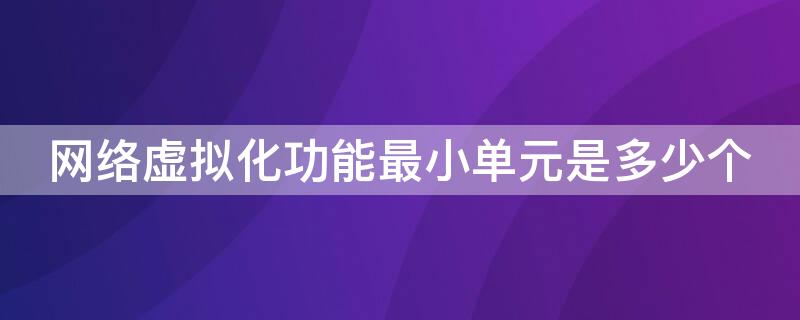 網(wǎng)絡虛擬化功能最小單元是多少個 虛擬化網(wǎng)元部署分為