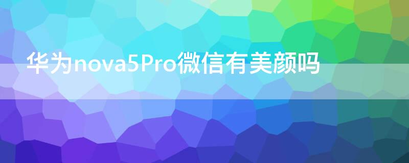 華為nova5Pro微信有美顏嗎 華為nova5iPro微信有美顏嗎