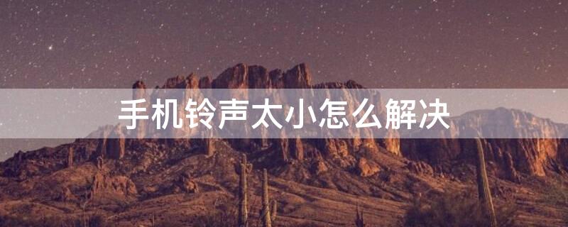 手机铃声太小怎么解决 手机铃声太小怎么解决华为