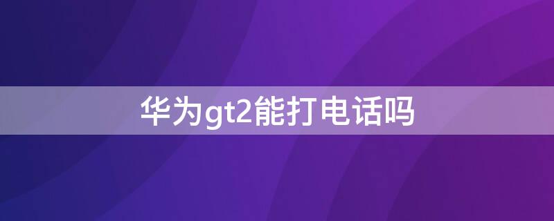 华为gt2能打电话吗（华为GT2能打电话）