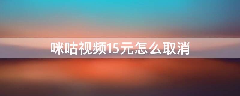 咪咕视频15元怎么取消 咪咕视频15元包月关闭