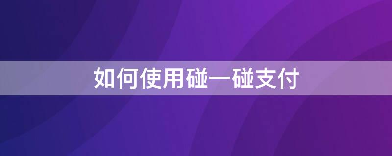 如何使用碰一碰支付（如何使用碰一碰支付寶付款）