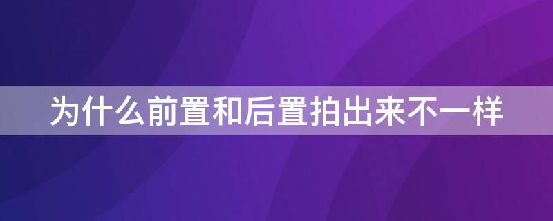 为什么前置和后置拍出来不一样（为什么前置和后置拍的不一样）