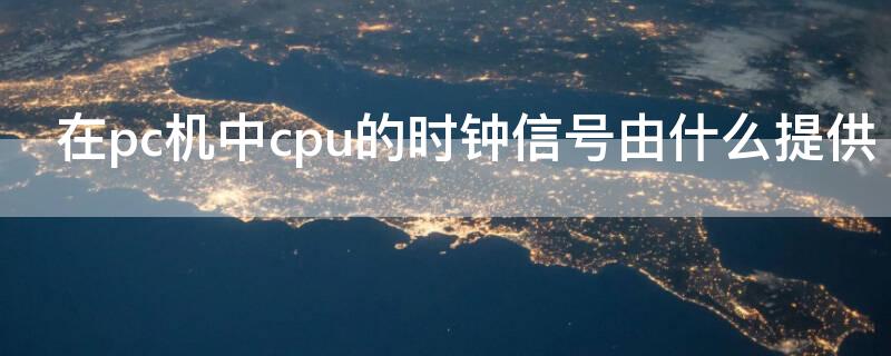 在pc机中cpu的时钟信号由什么提供 CPU输出的时钟信号为