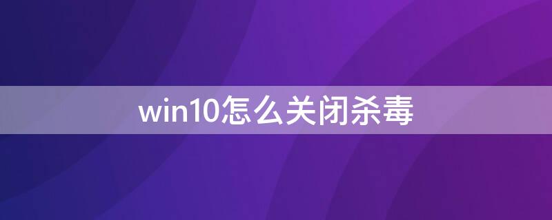 win10怎么关闭杀毒 win10怎样关闭杀毒