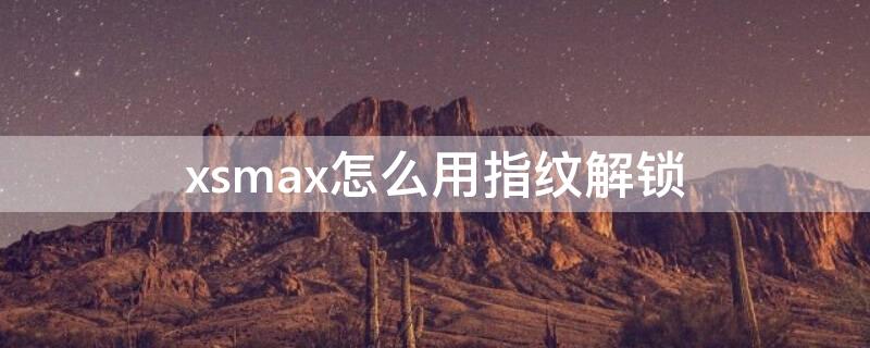 xsmax怎么用指紋解鎖（iphonexsmax怎么用指紋解鎖）