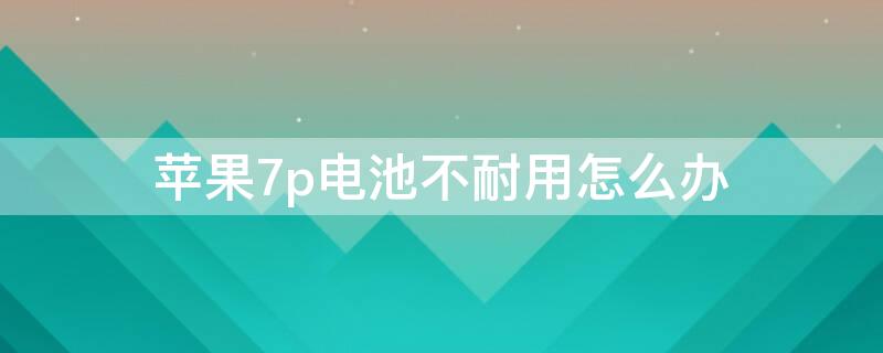 iPhone7p电池不耐用怎么办 苹果7p手机电池不耐用怎么办