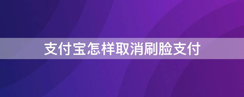 支付宝怎样取消刷脸支付（支付宝如何取消刷脸支付）